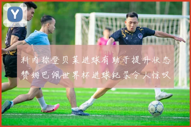 科内称登贝莱进球有助于提升状态赞姆巴佩世界杯进球纪录令人惊叹