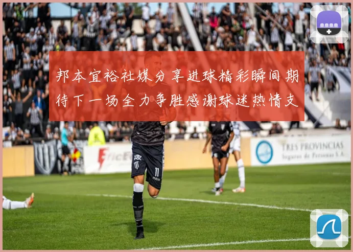 邦本宜裕社媒分享进球精彩瞬间期待下一场全力争胜感谢球迷热情支持