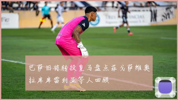 巴萨旧将转投皇马盘点菲戈萨维奥拉库库雷利亚等人回顾