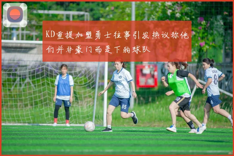 KD重提加盟勇士往事引发热议称他们并非豪门而是下狗球队